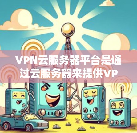 VPN云服务器平台是通过云服务器来提供VPN服务的系统，旨在通过网络加密来确保数据传输的安全性。以下是对该主题的详细分析和解答