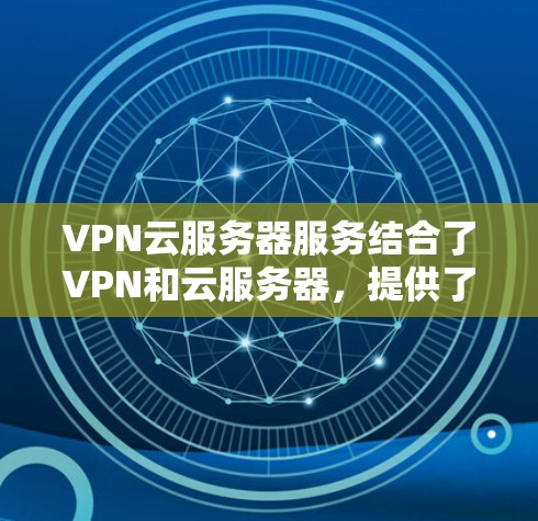 VPN云服务器服务结合了VPN和云服务器，提供了一种在云端使用VPN的环境，帮助企业进行在线访问和远程办公。以下是一些关键点