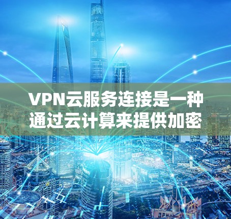 VPN云服务连接是一种通过云计算来提供加密的网络基础设施，用于连接到外部网络，以实现数据的加密传输和访问。以下是关于VPN云服务连接的详细总结