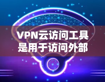 VPN云访问工具是用于访问外部网络资源的加密服务，通过连接到互联网或特定的云服务，提供了一定的访问便利性。以下是使用这些工具的详细步骤和应用