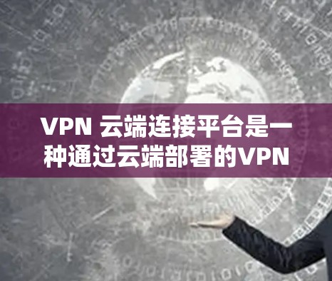 VPN 云端连接平台是一种通过云端部署的VPN服务，用户通过这些服务器连接到目标网站。以下是使用 VPN 云端连接平台的详细步骤和注意事项