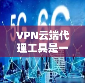VPN云端代理工具是一种帮助用户在云端连接远程服务的手段，通常用于安全地在线访问远程服务器或应用。以下是一步步的指南