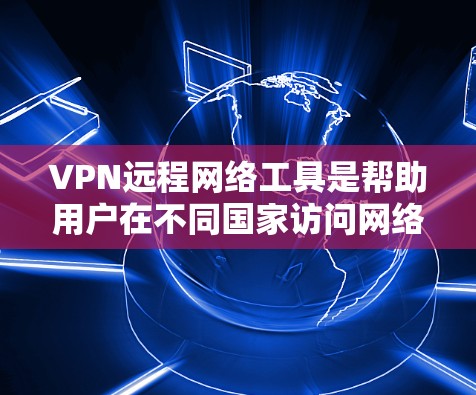 VPN远程网络工具是帮助用户在不同国家访问网络设备的工具，广泛应用于加密通信、访问网站和远程办公。以下是关于这些工具的详细总结