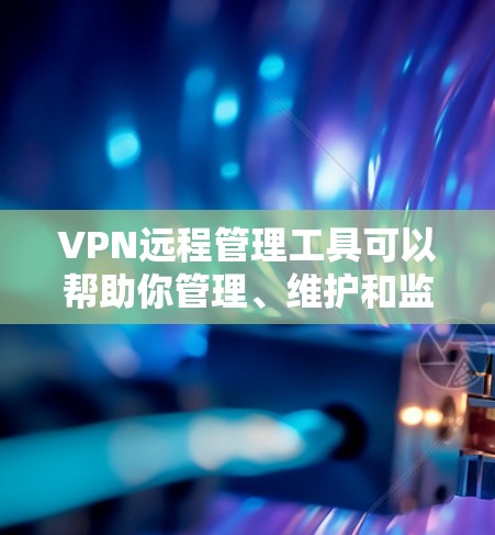 VPN远程管理工具可以帮助你管理、维护和监控多个VPN服务，确保网络的安全和稳定。以下是一些常用的VPN远程管理工具和相关功能