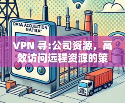 VPN 寻:公司资源，高效访问远程资源的策略与方案