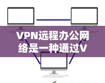 VPN远程办公网络是一种通过VPN协议连接到外部网络，允许用户在不直接与外部网络连接的情况下进行远程办公的工具。以下是对该技术的详细总结