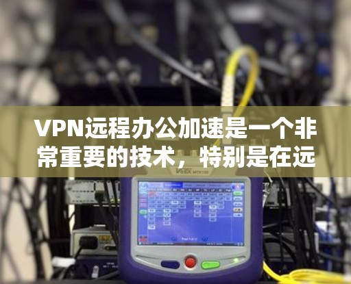 VPN远程办公加速是一个非常重要的技术，特别是在远程办公环境中。以下是一些关于VPN远程办公加速的建议和步骤，帮助您有效地配置和使用VPN来优化远程办公体验