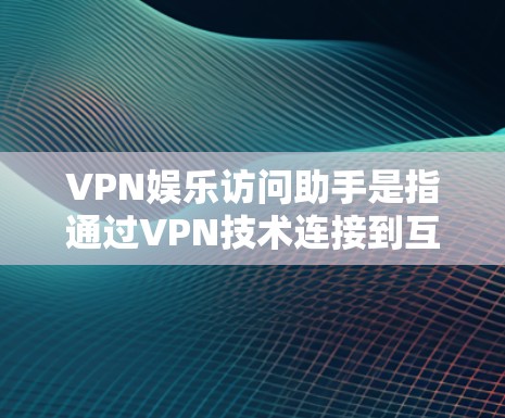 VPN娱乐访问助手是指通过VPN技术连接到互联网，利用VPN服务下的特殊功能或工具，访问特定的娱乐内容或应用。以下是一些关于VPN娱乐访问助手的步骤和方法