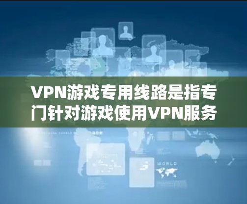 VPN游戏专用线路是指专门针对游戏使用VPN服务的线路或平台。这些线路通常会结合游戏的场景和需求，提供更安全、更流畅的游戏体验。以下是一些VPN游戏专用线路的推荐