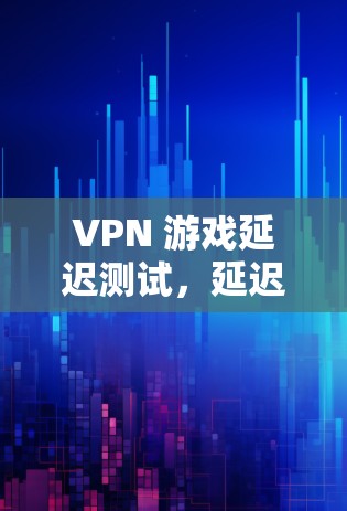 VPN 游戏延迟测试，延迟导致问题的解决方案