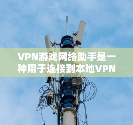 VPN游戏网络助手是一种用于连接到本地VPN游戏的网络设备，通常用于在没有本地游戏的情况下，通过网络连接到本地游戏。以下是关于VPN游戏网络助手的一些信息和推荐