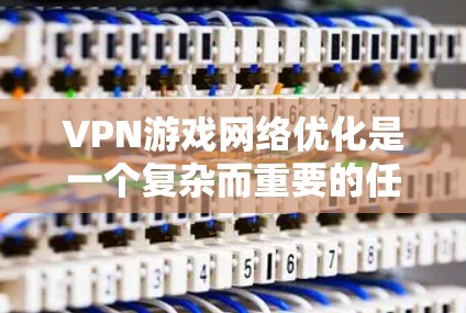 VPN游戏网络优化是一个复杂而重要的任务，通常需要综合考虑技术、安全和性能等多个方面。以下是一些建议的 VPN 游戏网络优化方案