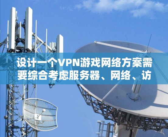 设计一个VPN游戏网络方案需要综合考虑服务器、网络、访问控制、数据传输、游戏连接以及用户反馈等多个方面。以下是详细的步骤和设计