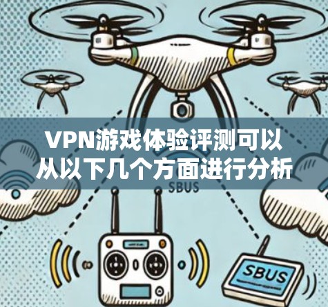 VPN游戏体验评测可以从以下几个方面进行分析