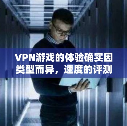 VPN游戏的体验确实因类型而异，速度的评测也各有不同。以下是一些VPN游戏类型和推荐，供您参考