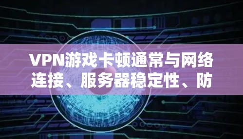 VPN游戏卡顿通常与网络连接、服务器稳定性、防火墙设置等有关。以下是一些可能的解决方法，您可以根据具体情况选择