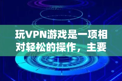 玩VPN游戏是一项相对轻松的操作，主要通过绕过VPN网络来享受游戏。以下是详细的步骤指南