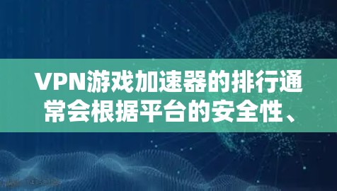 VPN游戏加速器的排行通常会根据平台的安全性、用户体验、功能支持和价格等因素来排序。以下是一些常见的VPN游戏加速器推荐平台及其特点
