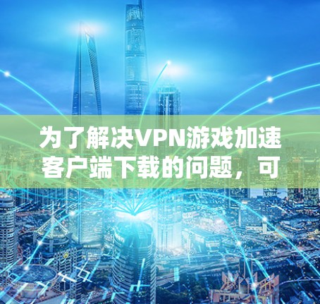 为了解决VPN游戏加速客户端下载的问题，可以按照以下步骤进行