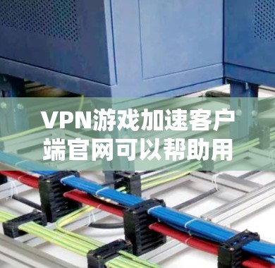VPN游戏加速客户端官网可以帮助用户更快地下载VPN游戏，尤其是对于那些对服务器响应要求较高的用户。以下是详细的步骤和方法，帮助您更好地使用这些加速器来下载VPN游戏