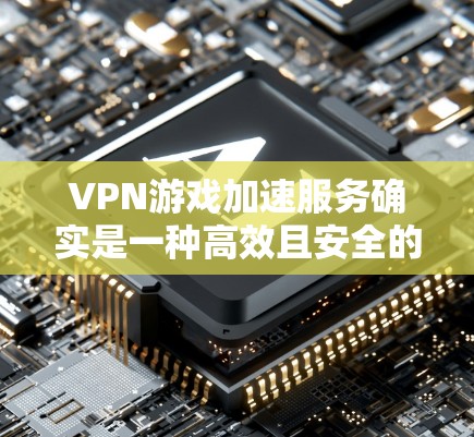 VPN游戏加速服务确实是一种高效且安全的工具，可以帮助您享受更多VPN游戏，但使用前需谨慎考虑以下因素