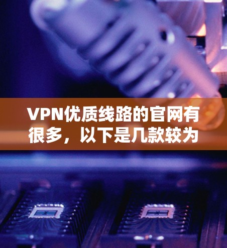 VPN优质线路的官网有很多，以下是几款较为知名的，推荐给大家