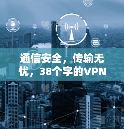 通信安全，传输无忧，38个字的VPN优质软件推荐