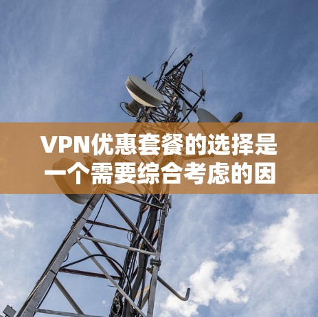 VPN优惠套餐的选择是一个需要综合考虑的因素。以下是一个结构化且详细的指南，帮助用户找到最适合他们的VPN优惠套餐