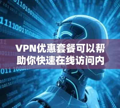 VPN优惠套餐可以帮助你快速在线访问内容，节省了时间和费用。以下是一些常见的VPN优惠套餐及其特点