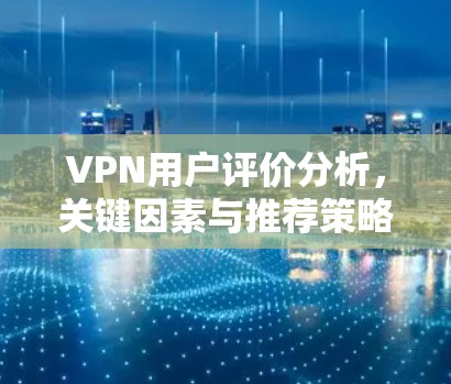 VPN用户评价分析，关键因素与推荐策略