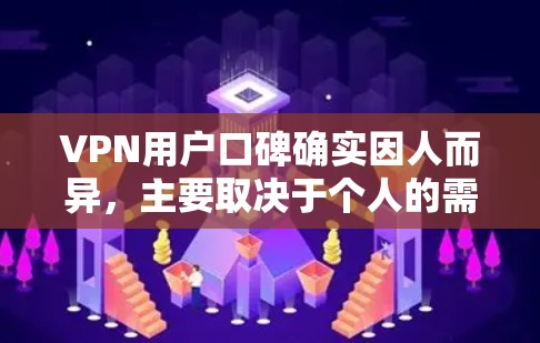 VPN用户口碑确实因人而异，主要取决于个人的需求和情况。以下是一些可能的VPN用户口碑和具体情况