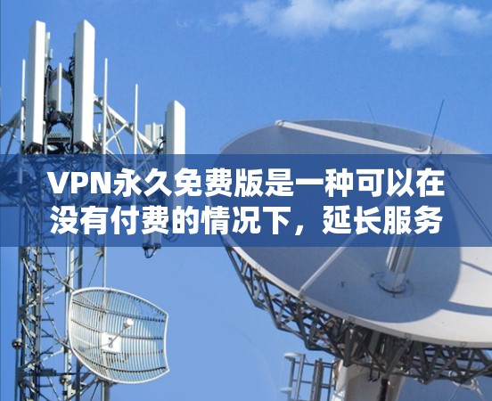 VPN永久免费版是一种可以在没有付费的情况下，延长服务期限的VPN服务。以下是一些推荐的VPN服务，这些 service 是永久免费的，并且可以使用一段时间