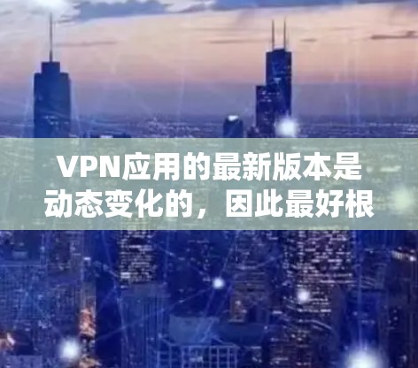 VPN应用的最新版本是动态变化的，因此最好根据你的需求和预算选择最适合你的应用。以下是一些常见的VPN应用及其特点，供你参考