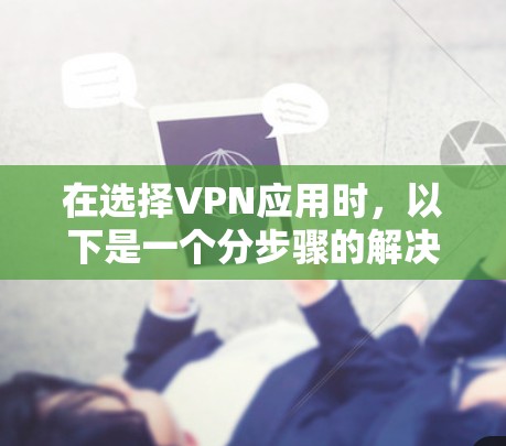 在选择VPN应用时，以下是一个分步骤的解决方案