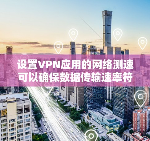 设置VPN应用的网络测速可以确保数据传输速率符合规定，保护用户数据安全。以下是关于如何设置测速的步骤和建议