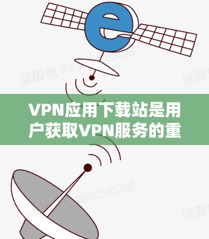 VPN应用下载站是用户获取VPN服务的重要途径之一。以下是几种常见的VPN应用下载站及其下载链接，供用户下载使用
