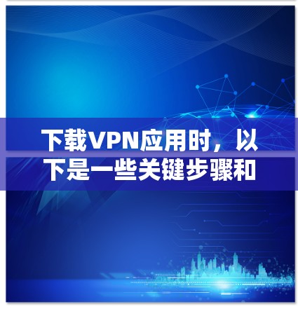 下载VPN应用时，以下是一些关键步骤和注意事项