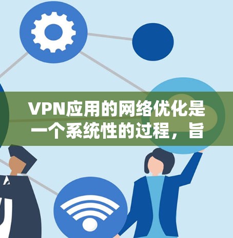 VPN应用的网络优化是一个系统性的过程，旨在提升应用的性能、安全性以及用户体验。以下是对 VPN 应用网络优化的详细指南