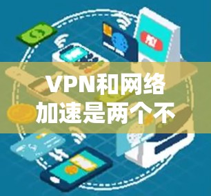 VPN和网络加速是两个不同的概念，但它们在某些情况下可以结合起来使用。以下是关于VPN应用网络加速的一些关键点和建议
