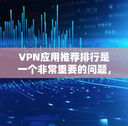 VPN应用推荐排行是一个非常重要的问题，因为它直接影响到用户的安全性和体验。以下是一些被广泛认可的VPN应用推荐，涵盖了不同需求的用户群体