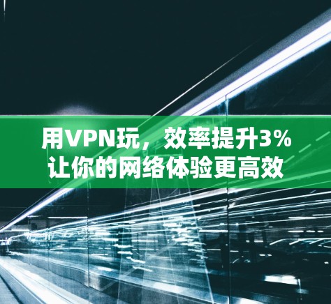 用VPN玩，效率提升3%让你的网络体验更高效