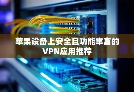 苹果设备上安全且功能丰富的VPN应用推荐