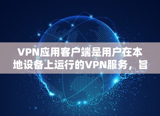 VPN应用客户端是用户在本地设备上运行的VPN服务，旨在提供安全的互联网连接。以下是关于VPN应用客户端的详细介绍