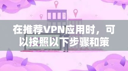 在推荐VPN应用时，可以按照以下步骤和策略来优化用户体验