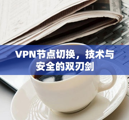 VPN节点切换，技术与安全的双刃剑
