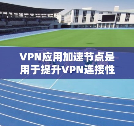 VPN应用加速节点是用于提升VPN连接性能的加速组件，具体包括以下关键元素