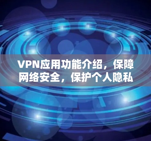 VPN应用功能介绍，保障网络安全，保护个人隐私
