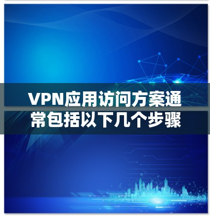 VPN应用访问方案通常包括以下几个步骤，可以根据具体需求进行调整和优化。以下是一个通用的VPN访问方案框架