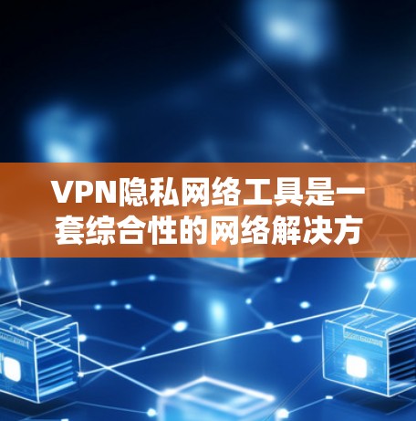 VPN隐私网络工具是一套综合性的网络解决方案，旨在保护个人隐私并提供高效、安全的网络访问。以下是对该领域的一些关键信息和解释