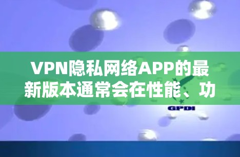 VPN隐私网络APP的最新版本通常会在性能、功能和安全性方面做出改进，以更好地保护用户的隐私和数据。以下是一些可能的最新版本特点，但请注意，具体的最新版本可能会因应用商店的更新和更新策略而有所不同
